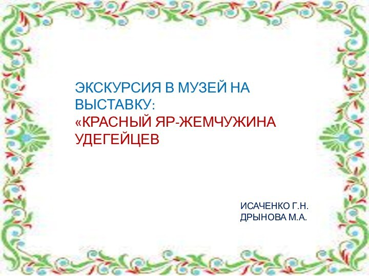 ЭКСКУРСИЯ В МУЗЕЙ НА ВЫСТАВКУ: «КРАСНЫЙ ЯР-ЖЕМЧУЖИНА УДЕГЕЙЦЕВИСАЧЕНКО Г.Н. ДРЫНОВА М.А.