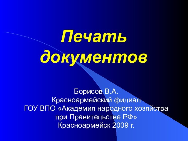 Печать документовБорисов В.А.Красноармейский филиал ГОУ ВПО «Академия народного хозяйства при Правительстве РФ»Красноармейск 2009 г.