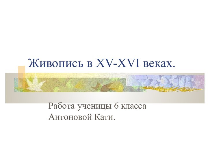 Живопись в XV-XVI веках.Работа ученицы 6 класса Антоновой Кати.