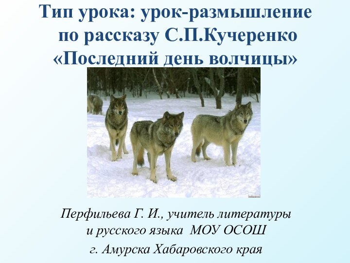 Тип урока: урок-размышление  по рассказу С.П.Кучеренко «Последний день волчицы»Перфильева Г. И.,