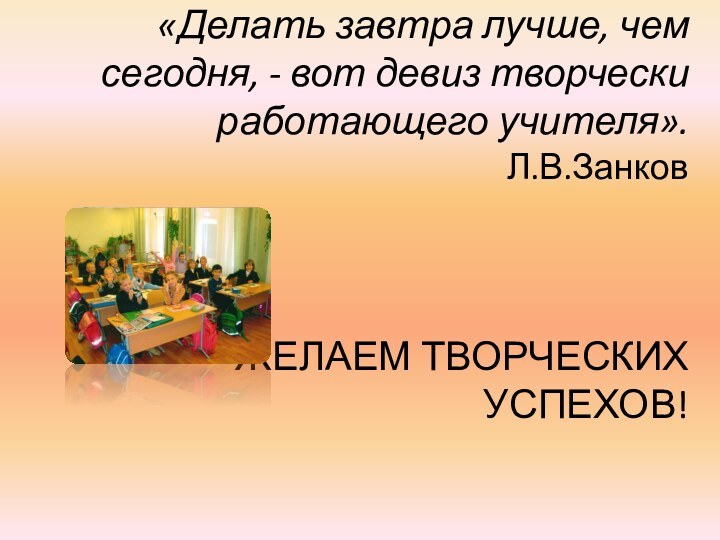 «Делать завтра лучше, чем сегодня, - вот девиз творчески работающего учителя». Л.В.Занков