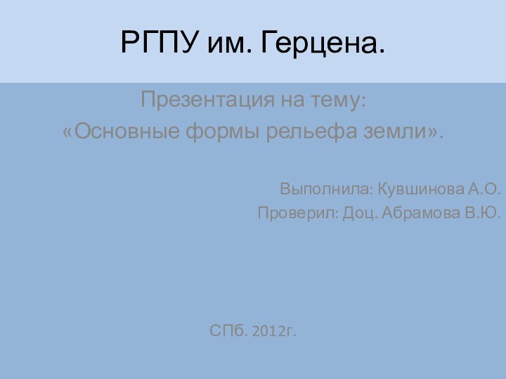 РГПУ им. Герцена.Презентация на тему:«Основные формы рельефа земли».Выполнила: Кувшинова А.О.Проверил: Доц. Абрамова В.Ю.СПб. 2012г.