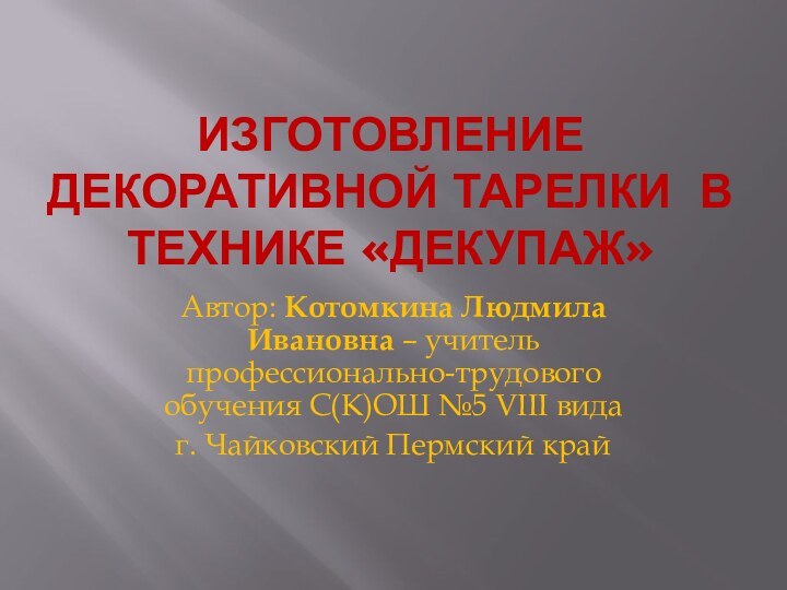 Изготовление декоративной тарелки в технике «Декупаж» Автор: Котомкина Людмила Ивановна – учитель