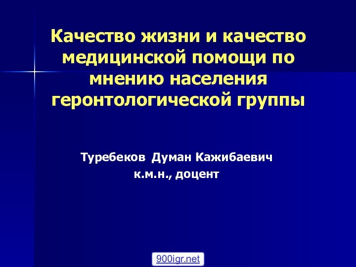 Качество жизни и качество медицинской помощи по мнению населения геронтологической группыТуребеков Думан Кажибаевичк.м.н., доцент