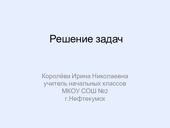 Решение задачКоролёва Ирина Николаевнаучитель начальных классовМКОУ СОШ №2г.Нефтекумск