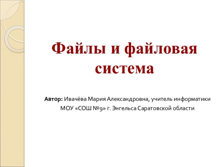 Файлы и файловая системаАвтор: Ивачёва Мария Александровна, учитель информатики МОУ «СОШ №9» г. Энгельса Саратовской области