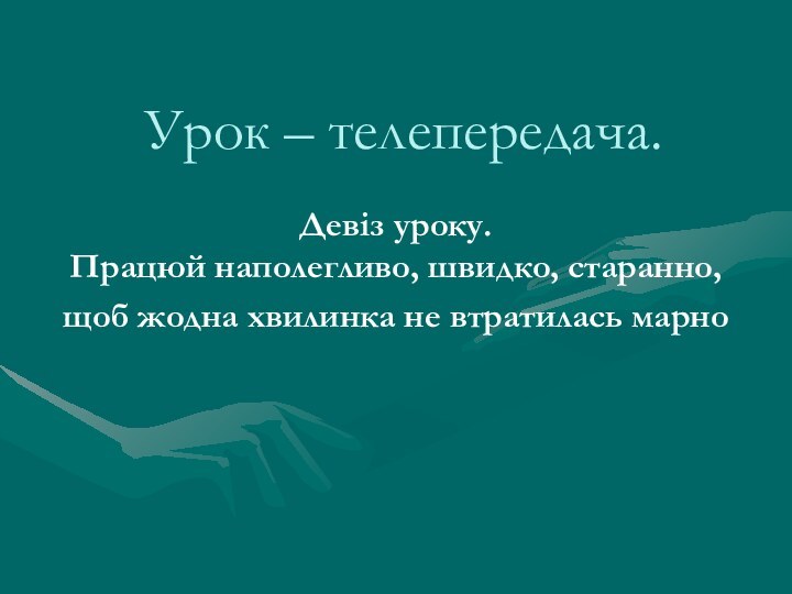 Урок – телепередача. Девіз уроку. Працюй наполегливо, швидко, старанно, щоб жодна хвилинка не втратилась марно