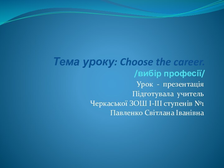 Тема уроку: Choose the career. /вибір професії/Урок - презентаціяПідготувала учитель Черкаської ЗОШ