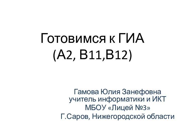 Готовимся к ГИА (А2, В11,В12) Гамова Юлия Занефовна учитель информатики и ИКТМБОУ «Лицей №3»Г.Саров, Нижегородской области