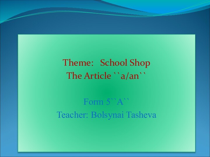 Theme:  School ShopThe Article ``a/an``Form 5``A``Teacher: Bolsynai Tasheva