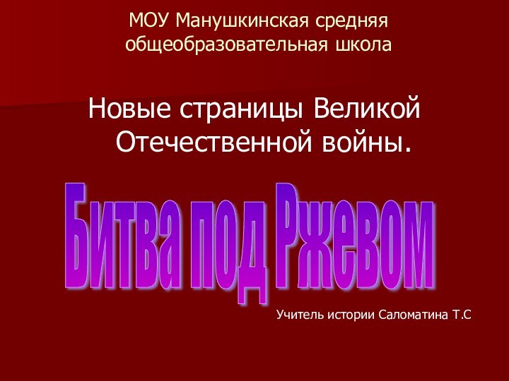 МОУ Манушкинская средняя общеобразовательная школаНовые страницы Великой Отечественной войны. Битва под Ржевом Учитель истории Саломатина Т.С