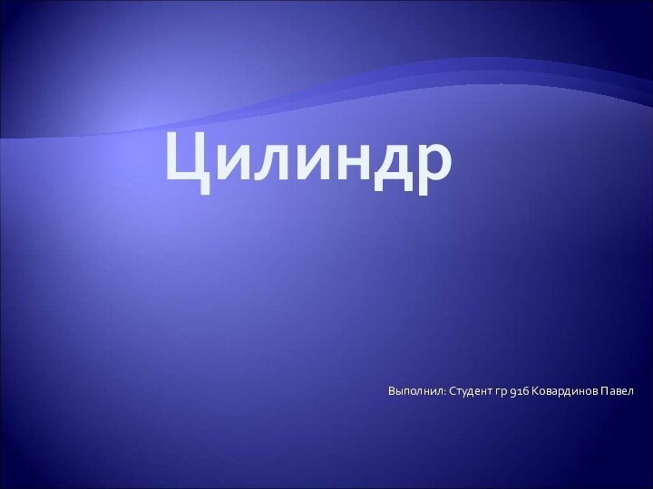 Выполнил: Студент гр 916 Ковардинов ПавелЦилиндр