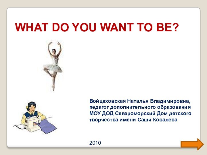 WHAT DO YOU WANT TO BE?Войцеховская Наталья Владимировна,педагог дополнительного образованияМОУ ДОД Североморский