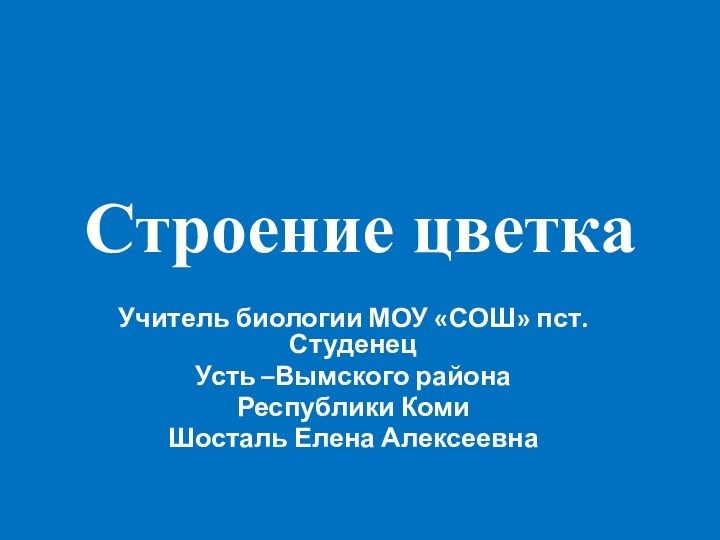 Строение цветкаУчитель биологии МОУ «СОШ» пст. Студенец Усть –Вымского районаРеспублики КомиШосталь Елена Алексеевна