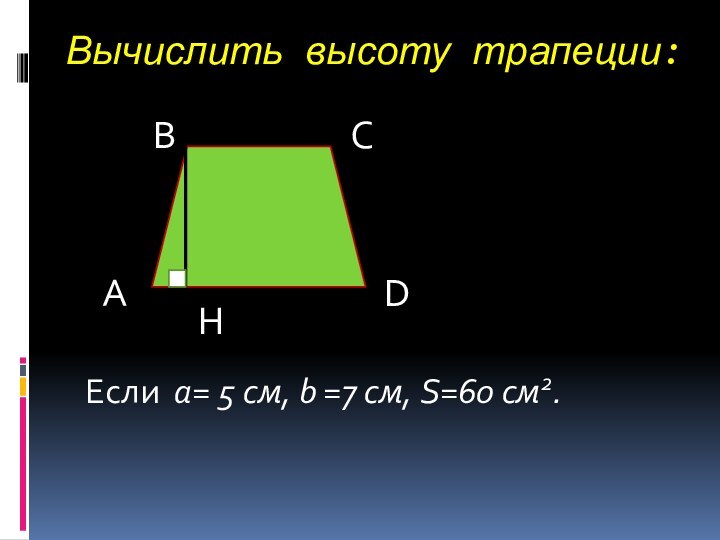 Вычислить высоту трапеции:АВСDHЕсли a= 5 см, b =7 см, S=60 см2.