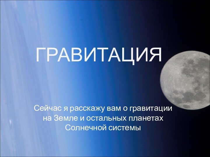 ГРАВИТАЦИЯСейчас я расскажу вам о гравитации на Земле и остальных планетах Солнечной системы