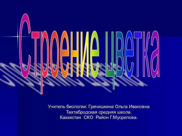 Учитель биологии: Гречишкина Ольга ИвановнаТахтабродская средняя школа.Казахстан СКО Район Г.Мусрепова.Строение цветка