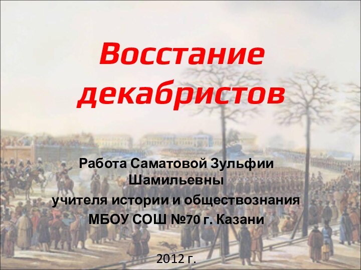 Восстание декабристовРабота Саматовой Зульфии Шамильевныучителя истории и обществознанияМБОУ СОШ №70 г. Казани2012 г.