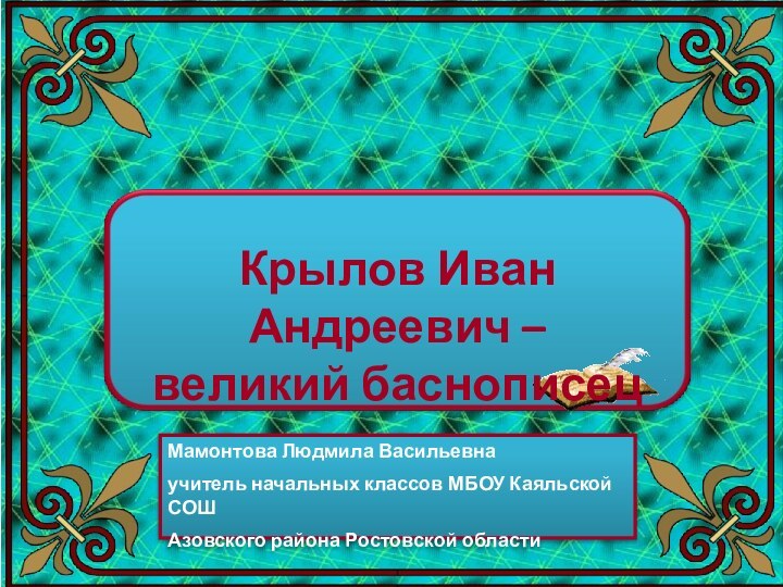 Крылов Иван Андреевич –великий баснописецМамонтова Людмила Васильевнаучитель начальных классов МБОУ Каяльской СОШАзовского района Ростовской области