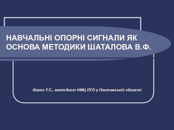 НАВЧАЛЬНІ ОПОРНІ СИГНАЛИ ЯК ОСНОВА МЕТОДИКИ ШАТАЛОВА В.Ф.Короп Т.С., методист НМЦ ПТО у Полтавській області