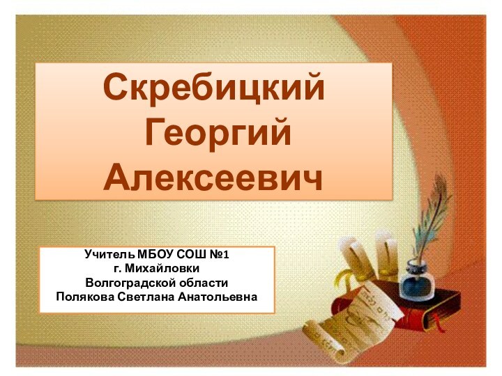 Скребицкий  Георгий Алексеевич Учитель МБОУ СОШ №1 г. Михайловки Волгоградской области Полякова Светлана Анатольевна