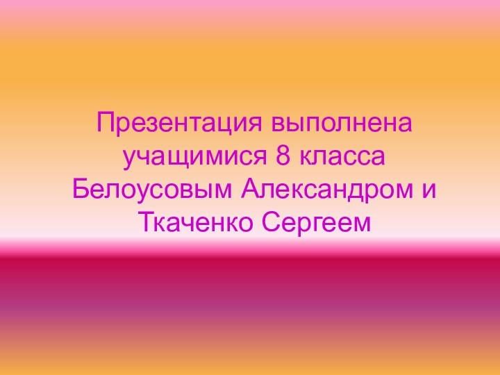 Презентация выполнена учащимися 8 класса  Белоусовым Александром и Ткаченко Сергеем