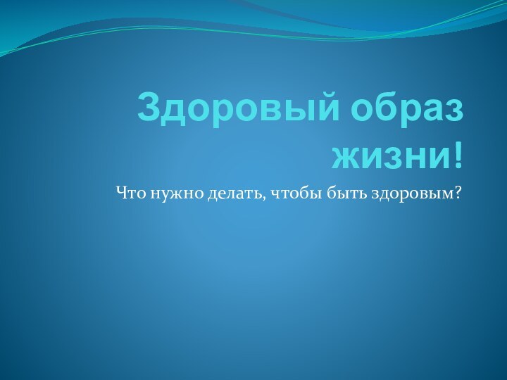 Здоровый образ жизни!Что нужно делать, чтобы быть здоровым?