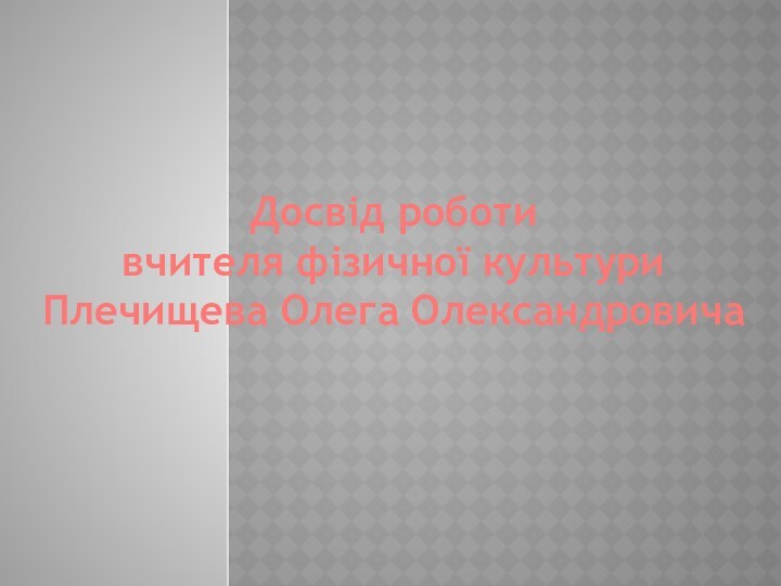 Досвід роботивчителя фізичної культуриПлечищева Олега Олександровича