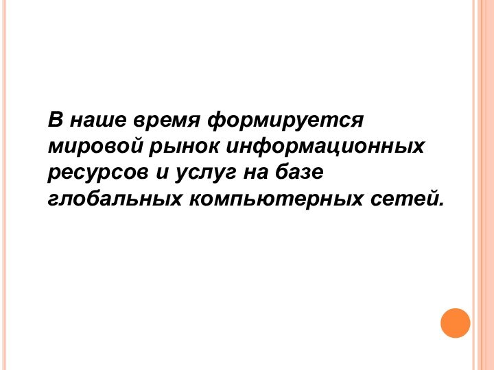 В наше время формируется мировой рынок информационных ресурсов и услуг на базе глобальных компьютерных сетей.