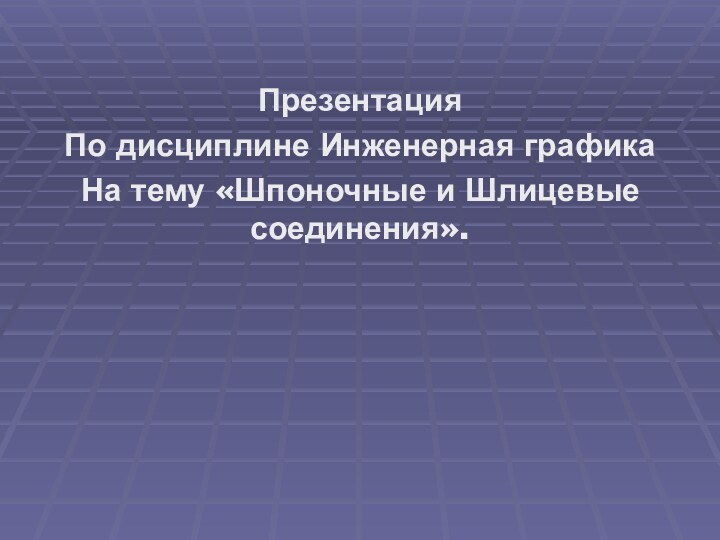 ПрезентацияПо дисциплине Инженерная графикаНа тему «Шпоночные и Шлицевые соединения».