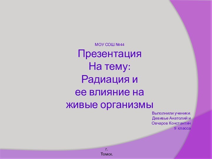 МОУ СОШ №44ПрезентацияНа тему:Радиация иее влияние наживые организмыВыполнили ученики: Девивье Анатолий и Овчаров Константин9 классаг.Томск.