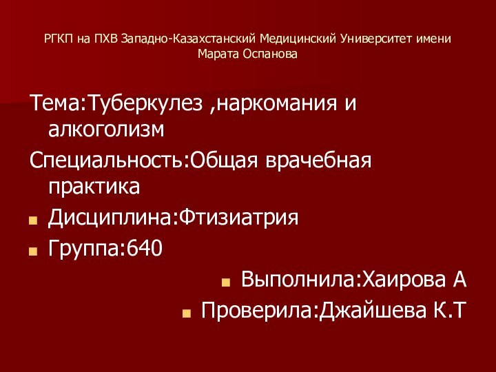 РГКП на ПХВ Западно-Казахстанский Медицинский Университет имени Марата ОспановаТема:Туберкулез ,наркомания и алкоголизмСпециальность:Общая врачебная практикаДисциплина:ФтизиатрияГруппа:640Выполнила:Хаирова АПроверила:Джайшева К.Т