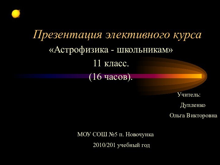 Презентация элективного курса«Астрофизика - школьникам»11 класс.(16 часов).     Учитель: