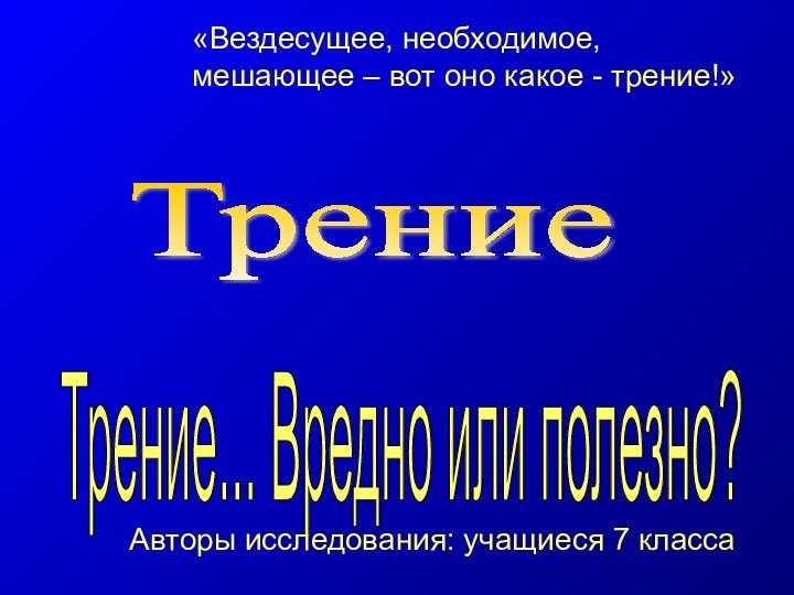 Трение Трение... Вредно или полезно? Авторы исследования: учащиеся 7 класса«Вездесущее, необходимое, мешающее