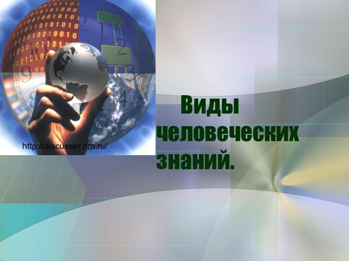 Виды человеческих знаний.http://discusser.nm.ru/