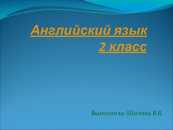 Английский язык 2 классВыполнила: Шилина В.В.