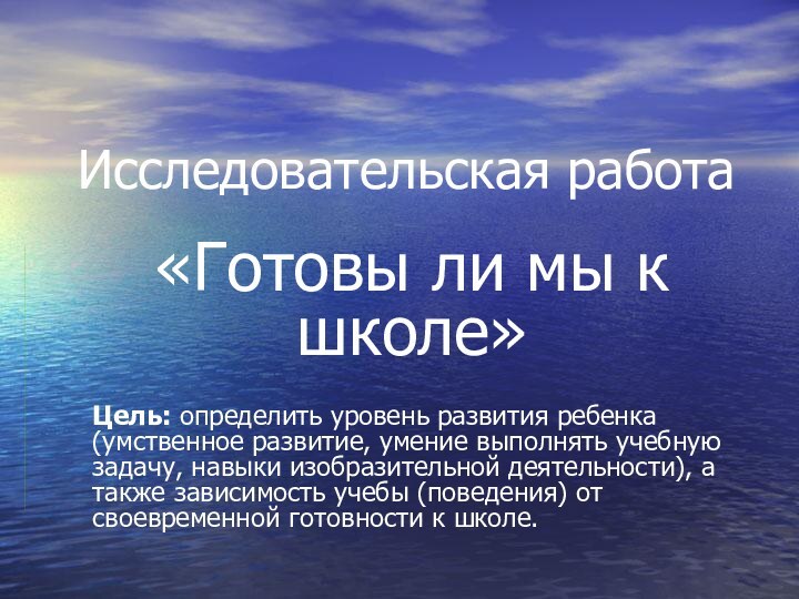 Исследовательская работа«Готовы ли мы к школе» Цель: определить уровень развития ребенка (умственное