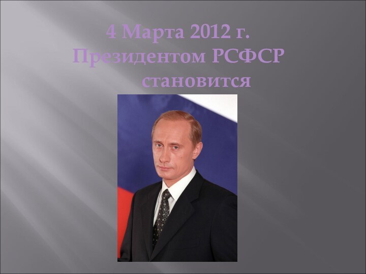 4 Марта 2012 г.Президентом РСФСР становитсяВ.В. Путин.