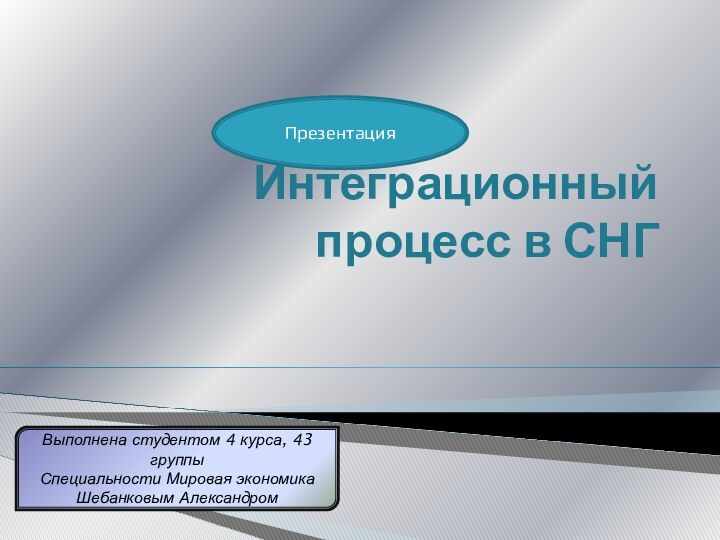 Интеграционный процесс в СНГВыполнена студентом 4 курса, 43 группыСпециальности Мировая экономикаШебанковым АлександромПрезентация