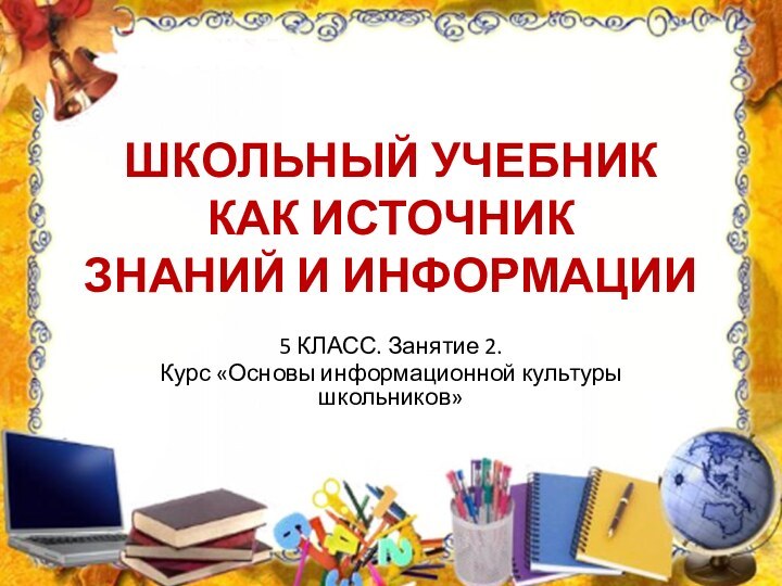 ШКОЛЬНЫЙ УЧЕБНИК  КАК ИСТОЧНИК  ЗНАНИЙ И ИНФОРМАЦИИ5 КЛАСС. Занятие 2.Курс «Основы информационной культуры школьников»