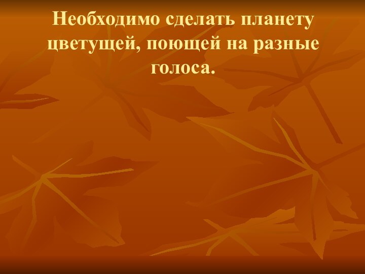 Необходимо сделать планету цветущей, поющей на разные голоса.