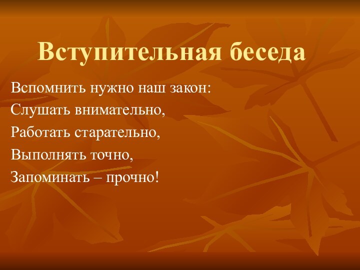 Вступительная беседаВспомнить нужно наш закон:Слушать внимательно,Работать старательно,Выполнять точно,Запоминать – прочно!