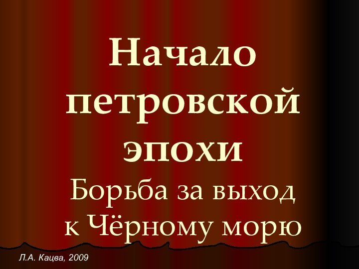 Начало петровской эпохи Борьба за выход к Чёрному морюЛ.А. Кацва, 2009