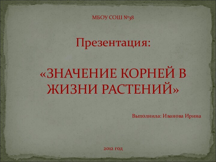 МБОУ СОШ №38Презентация:«ЗНАЧЕНИЕ КОРНЕЙ В ЖИЗНИ РАСТЕНИЙ»Выполнила: Иванова Ирина2012 год