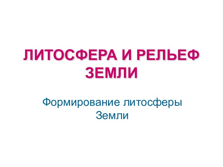 ЛИТОСФЕРА И РЕЛЬЕФ ЗЕМЛИФормирование литосферы Земли