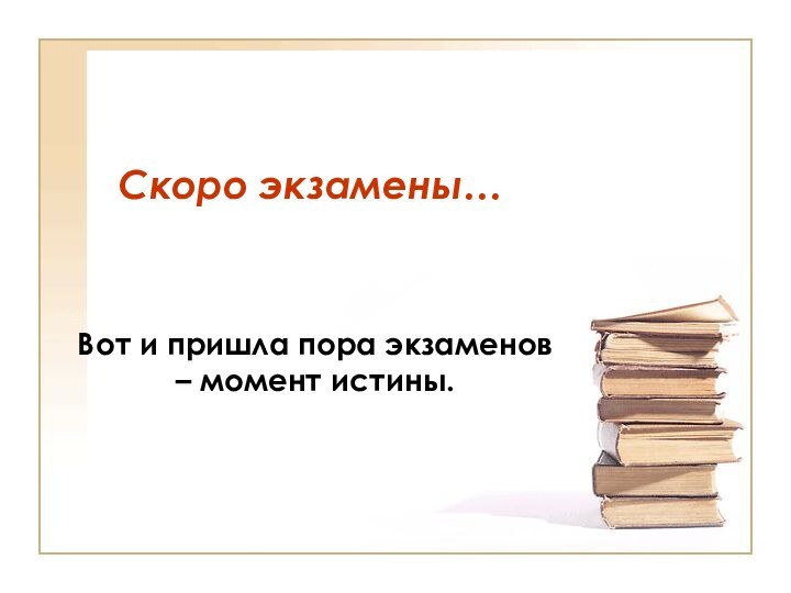 Скоро экзамены…Вот и пришла пора экзаменов – момент истины.