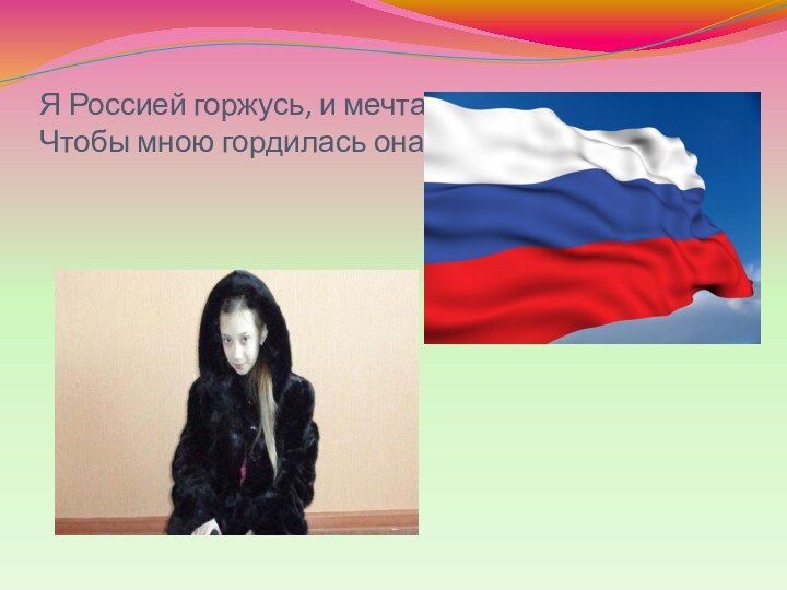 Я Россией горжусь, и мечтаю Чтобы мною гордилась она!