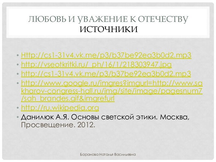 Любовь и уважение к отечеству ИСТОЧНИКИHttp://cs1-31v4.vk.me/p3/b37be92ea3b0d2.mp3http://vseotkritki.ru/_ph/16/1/218303947.jpghttp://cs1-31v4.vk.me/p3/b37be92ea3b0d2.mp3http://www.google.ru/imgres?imgurl=http://www.sakharov-congress-hall.ru/img/site/image/pagesnum7/sah_brandes.gif&imgrefurlhttp://ru.wikipedia.orgДанилюк А.Я. Основы светской этики. Москва, Просвещение. 2012.Баранова Наталья Васильевна