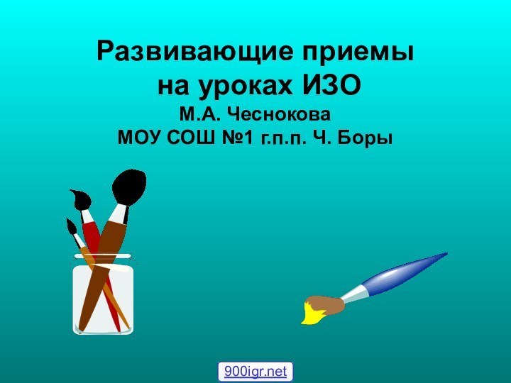 Развивающие приемы на уроках ИЗОМ.А. ЧесноковаМОУ СОШ №1 г.п.п. Ч. Боры