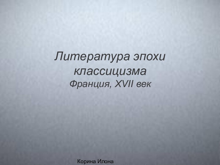 Корина Илона ВикторовнаЛитература эпохи классицизма Франция, XVII век